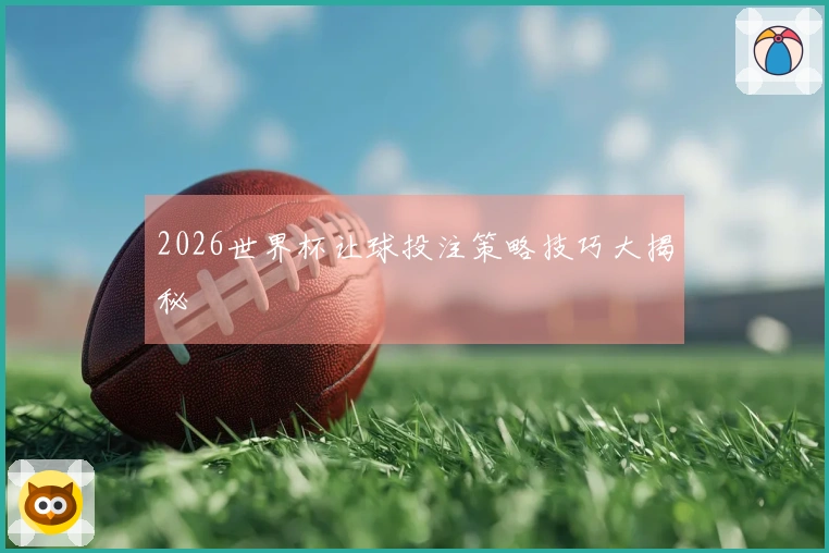 2026世界杯让球投注策略技巧大揭秘