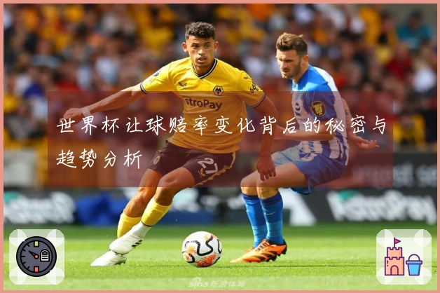 世界杯让球赔率变化背后的秘密与趋势分析