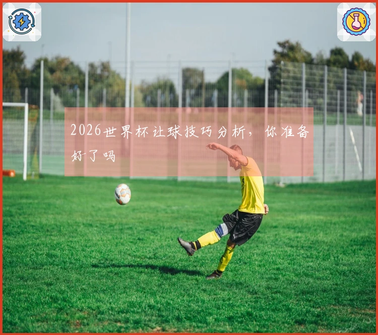 2026世界杯让球技巧分析，你准备好了吗