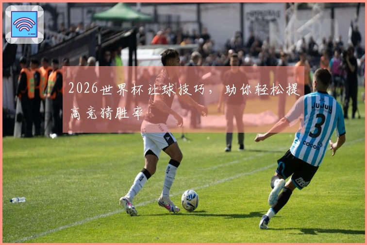 2026世界杯让球技巧，助你轻松提高竞猜胜率