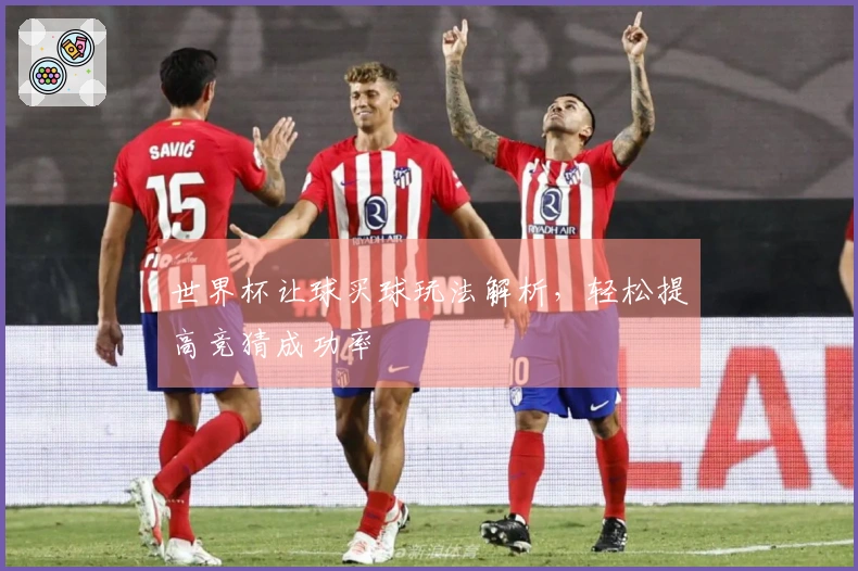 世界杯让球买球玩法解析，轻松提高竞猜成功率