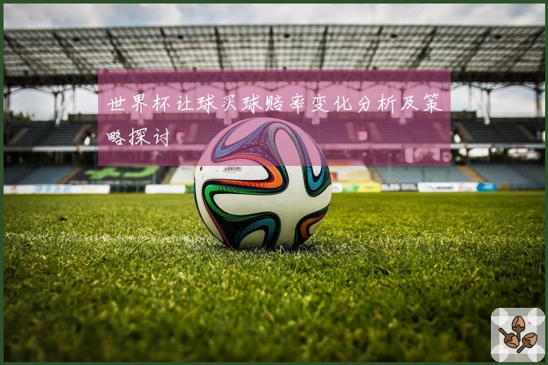 世界杯让球买球赔率变化分析及策略探讨