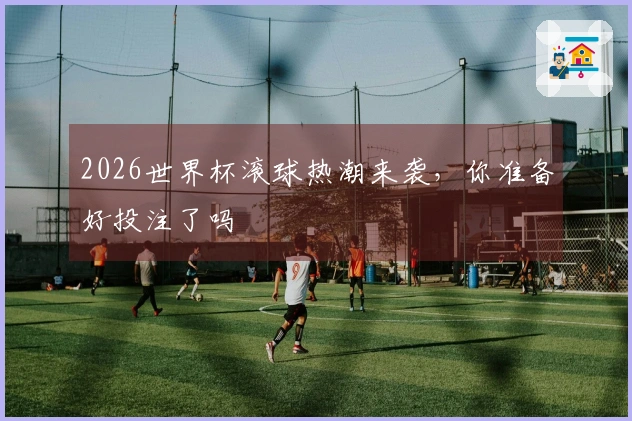 2026世界杯滚球热潮来袭，你准备好投注了吗
