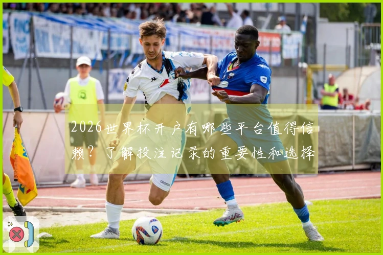 2026世界杯开户有哪些平台值得信赖？了解投注记录的重要性和选择标准