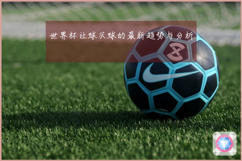 世界杯让球买球的最新趋势与分析
