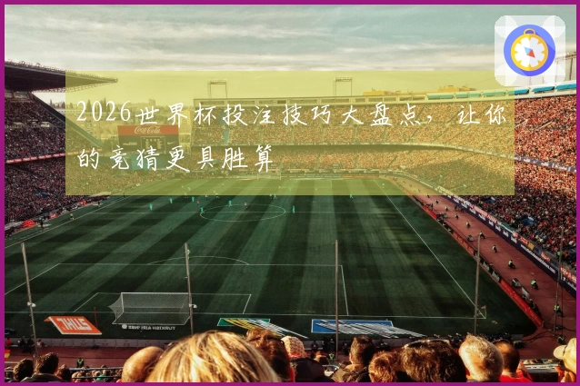 2026世界杯投注技巧大盘点，让你的竞猜更具胜算