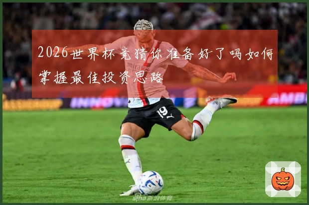 2026世界杯竞猜你准备好了吗如何掌握最佳投资思路