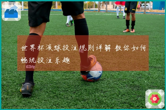 世界杯滚球投注规则详解 教你如何畅玩投注乐趣