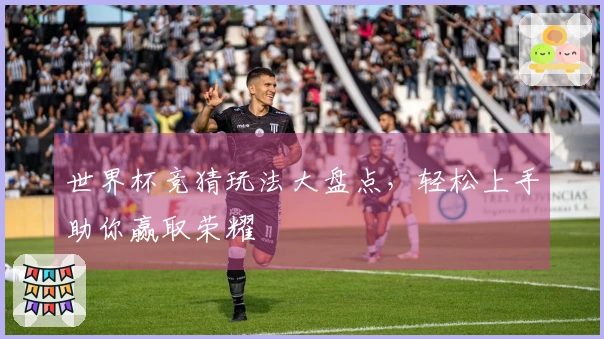 世界杯竞猜玩法大盘点，轻松上手助你赢取荣耀