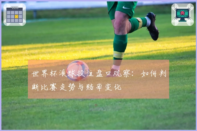 世界杯滚球投注盘口观察：如何判断比赛走势与赔率变化