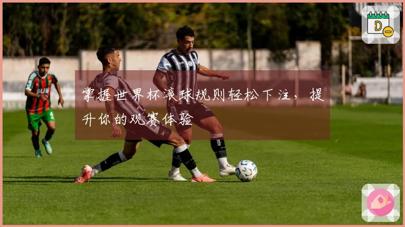 掌握世界杯滚球规则轻松下注，提升你的观赛体验