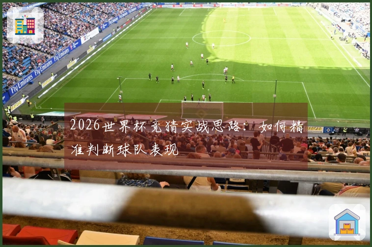 2026世界杯竞猜实战思路：如何精准判断球队表现