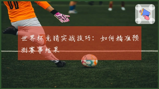 世界杯竞猜实战技巧：如何精准预测赛事结果