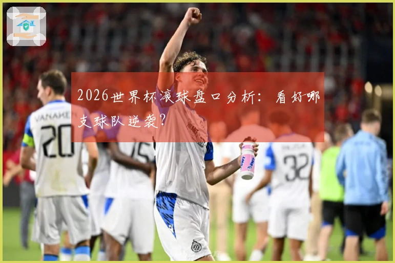 2026世界杯滚球盘口分析：看好哪支球队逆袭？