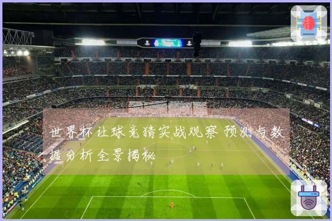 世界杯让球竞猜实战观察 预测与数据分析全景揭秘