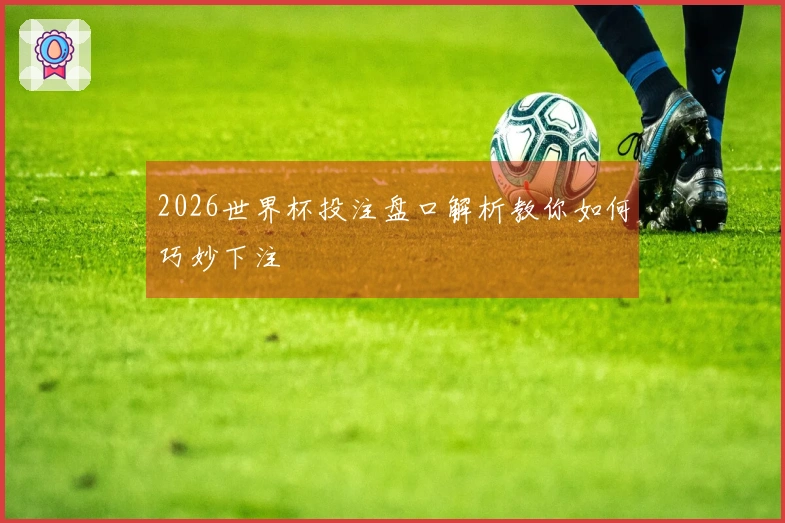 2026世界杯投注盘口解析教你如何巧妙下注