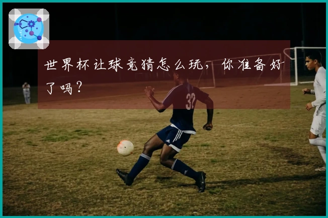 世界杯让球竞猜怎么玩，你准备好了吗？