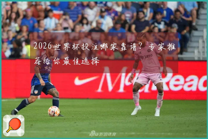 2026世界杯投注哪家靠谱?专家推荐给你最佳选择