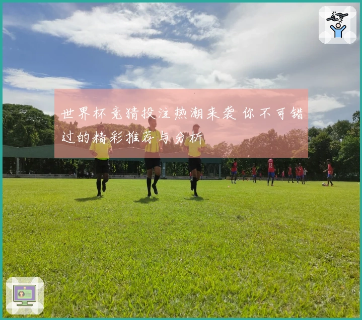 世界杯竞猜投注热潮来袭 你不可错过的精彩推荐与分析