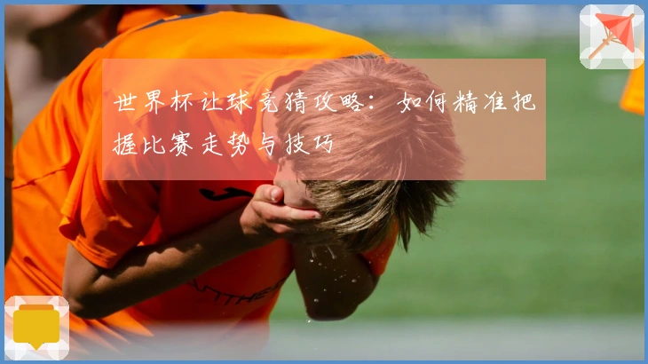 世界杯让球竞猜攻略：如何精准把握比赛走势与技巧