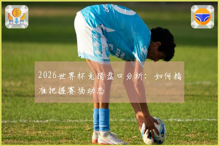 2026世界杯竞猜盘口分析：如何精准把握赛场动态