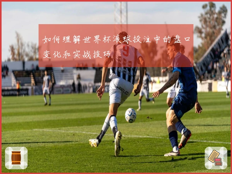 如何理解世界杯滚球投注中的盘口变化和实战技巧