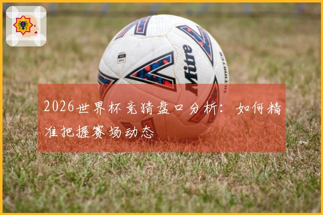 2026世界杯竞猜盘口分析：如何精准把握赛场动态