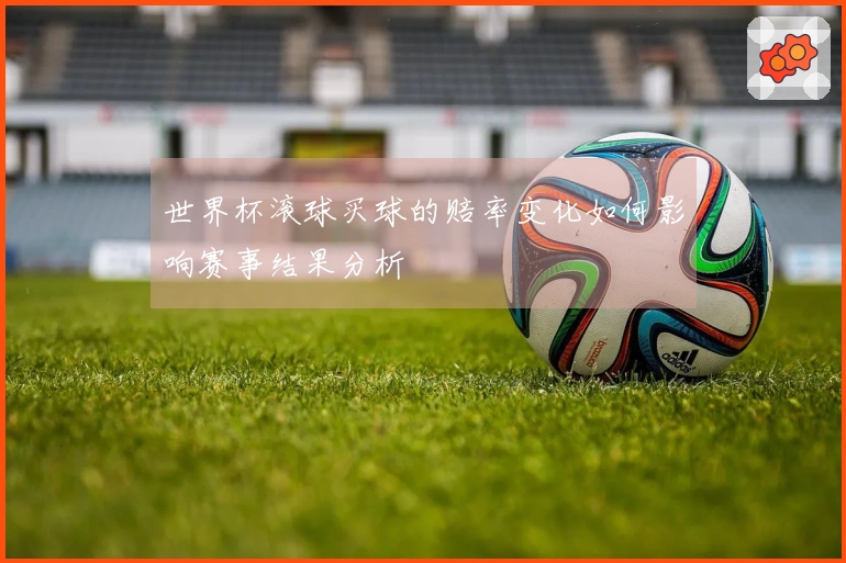 世界杯滚球买球的赔率变化如何影响赛事结果分析