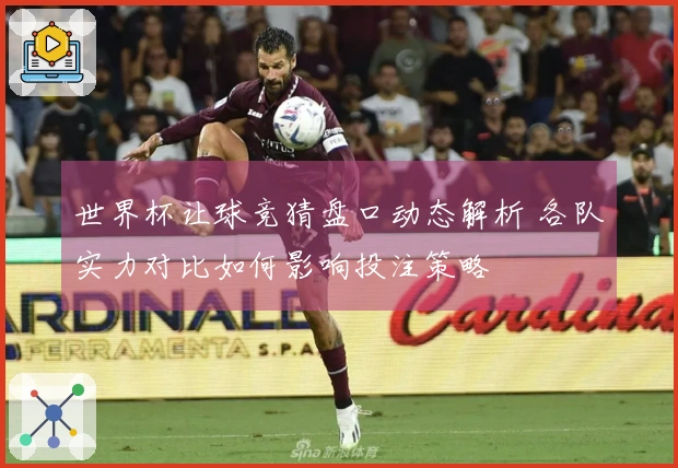 世界杯让球竞猜盘口动态解析 各队实力对比如何影响投注策略