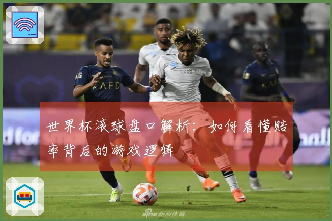 世界杯滚球盘口解析：如何看懂赔率背后的游戏逻辑