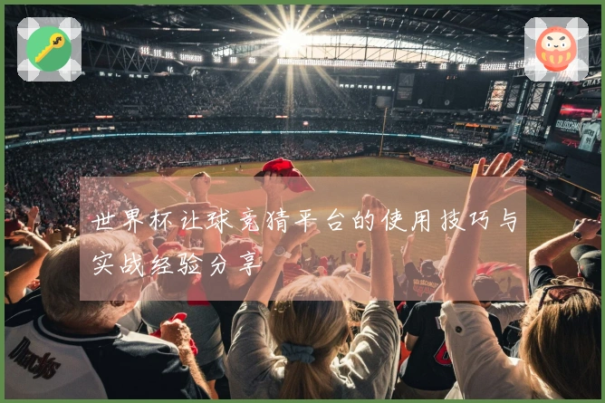 世界杯让球竞猜平台的使用技巧与实战经验分享