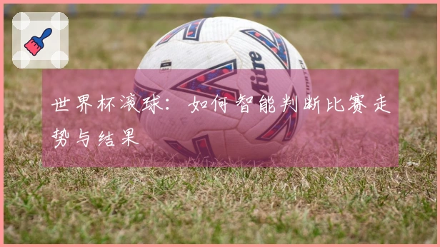 世界杯滚球：如何智能判断比赛走势与结果