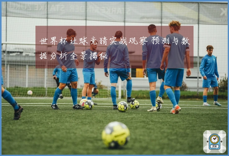 世界杯让球竞猜实战观察 预测与数据分析全景揭秘