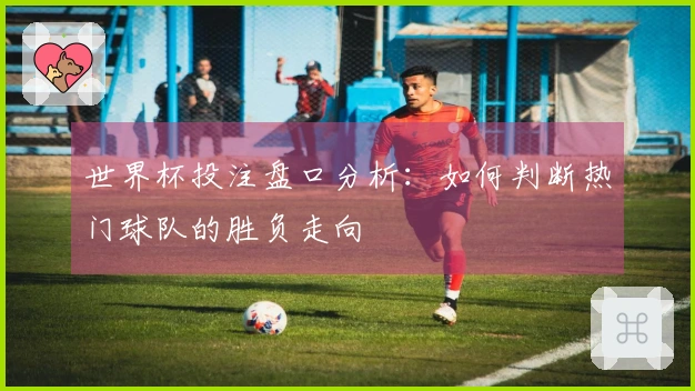 世界杯投注盘口分析：如何判断热门球队的胜负走向