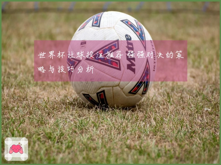 世界杯让球投注推荐 强强对决的策略与技巧分析