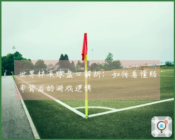 世界杯滚球盘口解析：如何看懂赔率背后的游戏逻辑