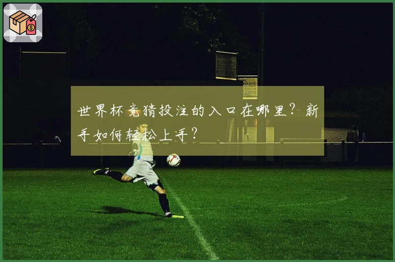 世界杯竞猜投注的入口在哪里？新手如何轻松上手？