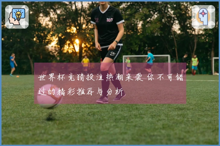 世界杯竞猜投注热潮来袭 你不可错过的精彩推荐与分析