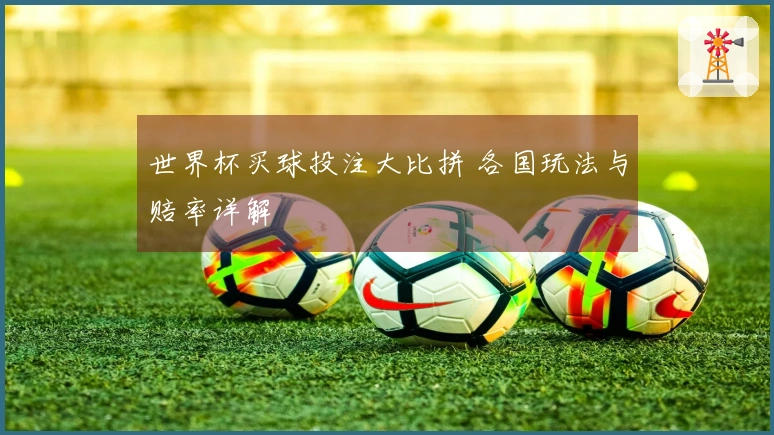 世界杯买球投注大比拼 各国玩法与赔率详解