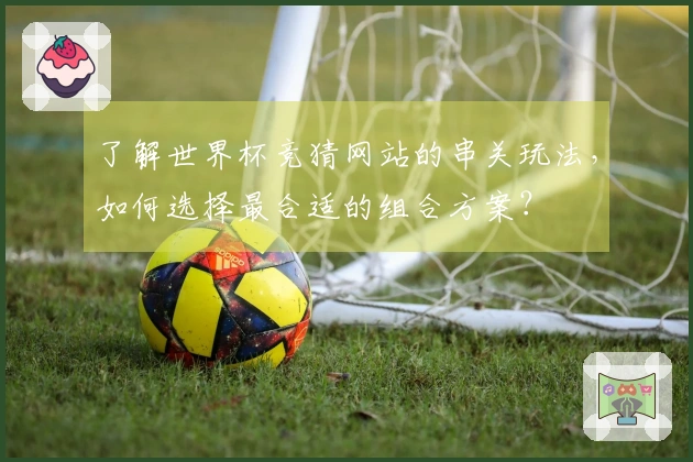 了解世界杯竞猜网站的串关玩法，如何选择最合适的组合方案？