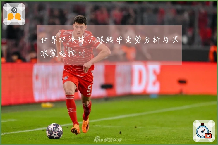 世界杯滚球买球赔率走势分析与买球策略探讨