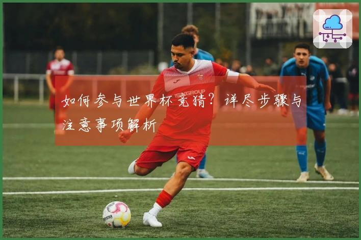 如何参与世界杯竞猜？详尽步骤与注意事项解析