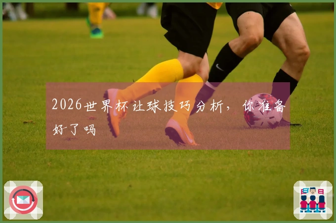 2026世界杯让球技巧分析，你准备好了吗