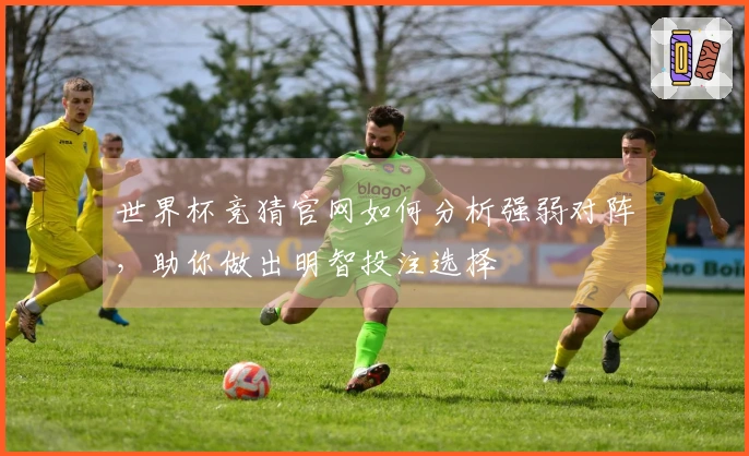 世界杯竞猜官网如何分析强弱对阵，助你做出明智投注选择