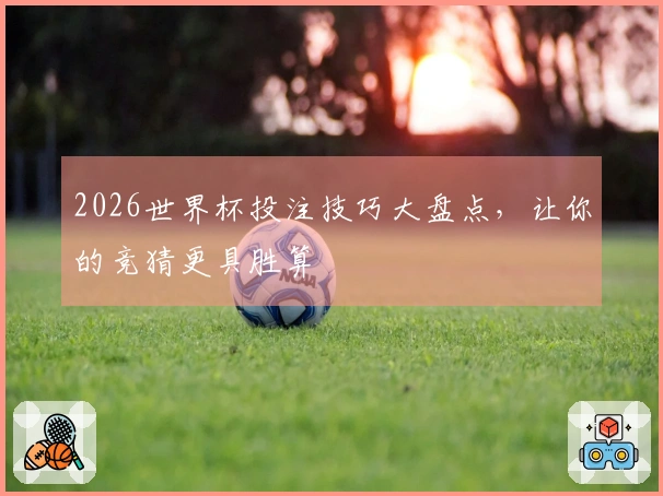 2026世界杯投注技巧大盘点,让你的竞猜更具胜算
