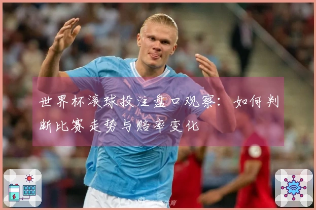世界杯滚球投注盘口观察：如何判断比赛走势与赔率变化